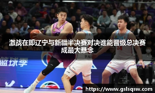 激战在即辽宁与新疆半决赛对决谁能晋级总决赛成最大悬念