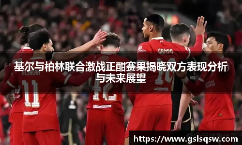 基尔与柏林联合激战正酣赛果揭晓双方表现分析与未来展望